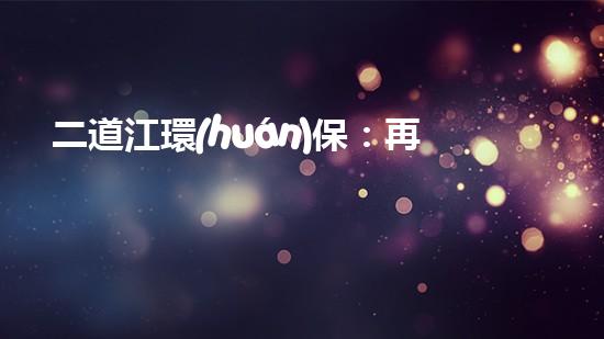 二道江環(huán)保：再造家園，共創(chuàng)美好未來(lái)